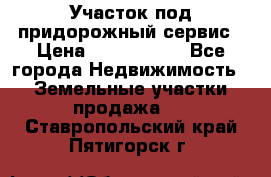 Участок под придорожный сервис › Цена ­ 2 700 000 - Все города Недвижимость » Земельные участки продажа   . Ставропольский край,Пятигорск г.